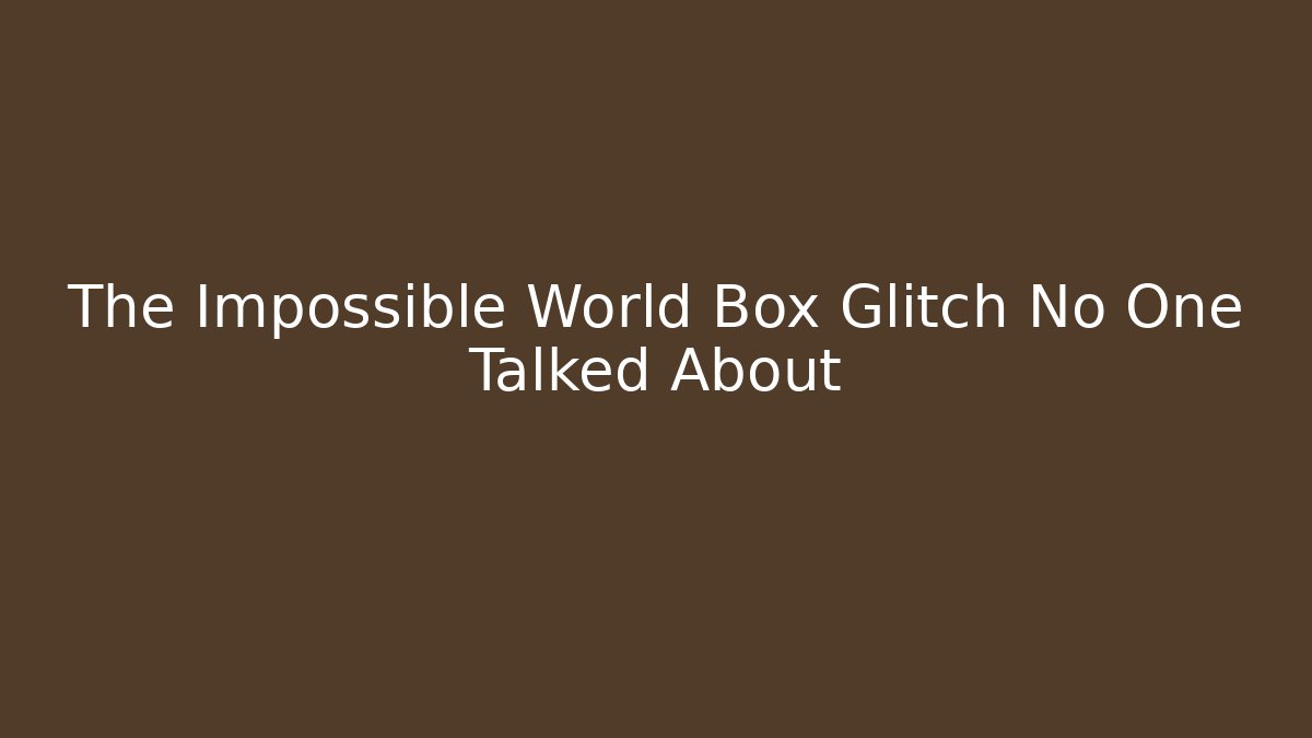 The Impossible World Box Glitch No One Talked About