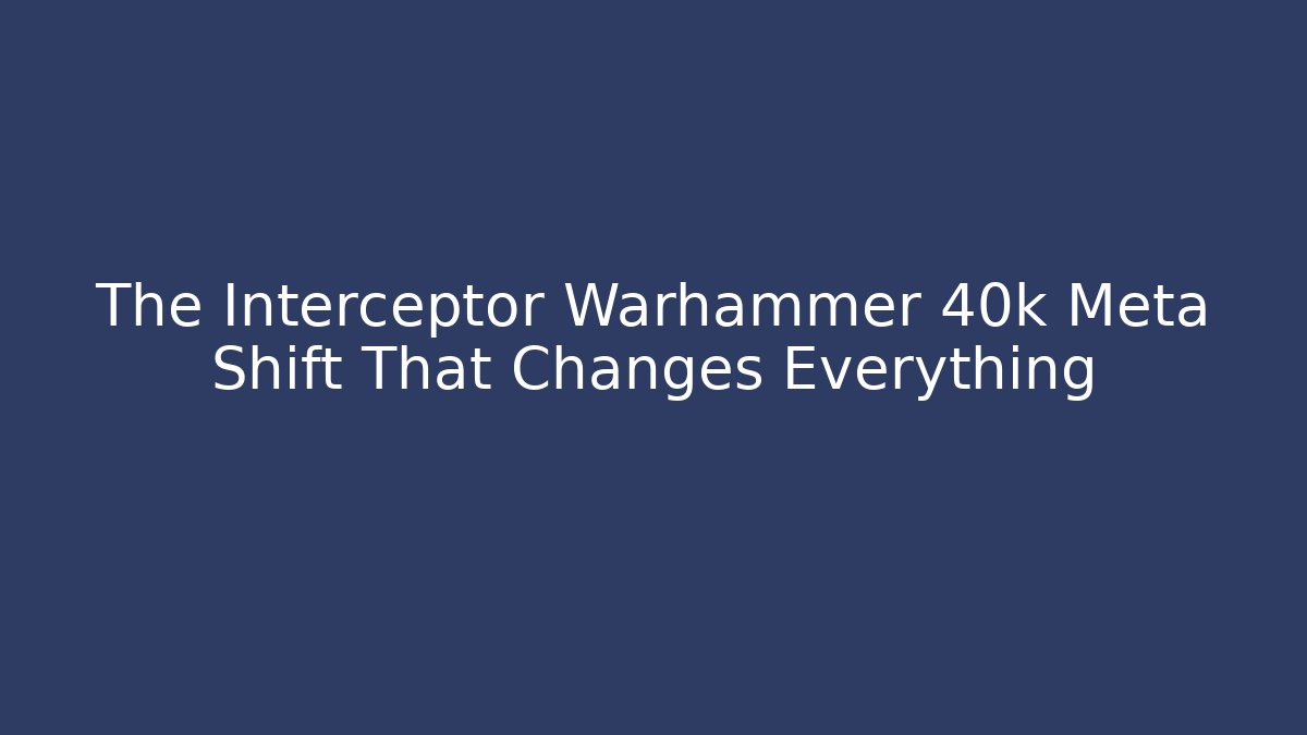 The Interceptor Warhammer 40k Meta Shift That Changes Everything