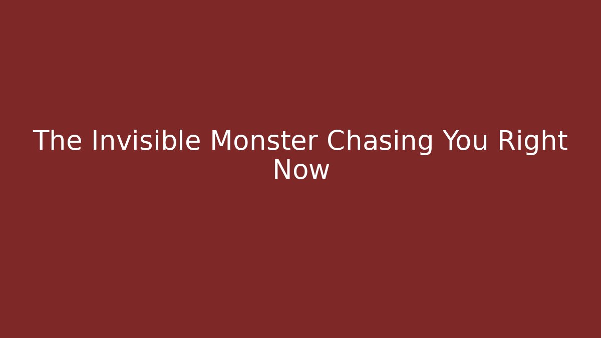 The Invisible Monster Chasing You Right Now