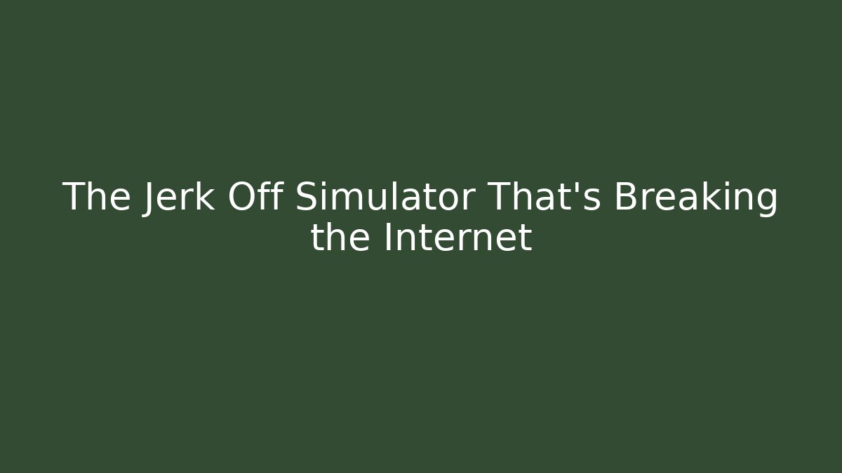 The Jerk Off Simulator That's Breaking the Internet