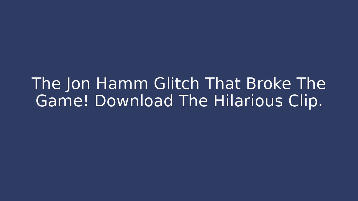 The Jon Hamm Glitch That Broke The Game! Download The Hilarious Clip.