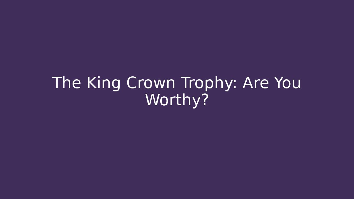 The King Crown Trophy: Are You Worthy? - Andrea Zevedo