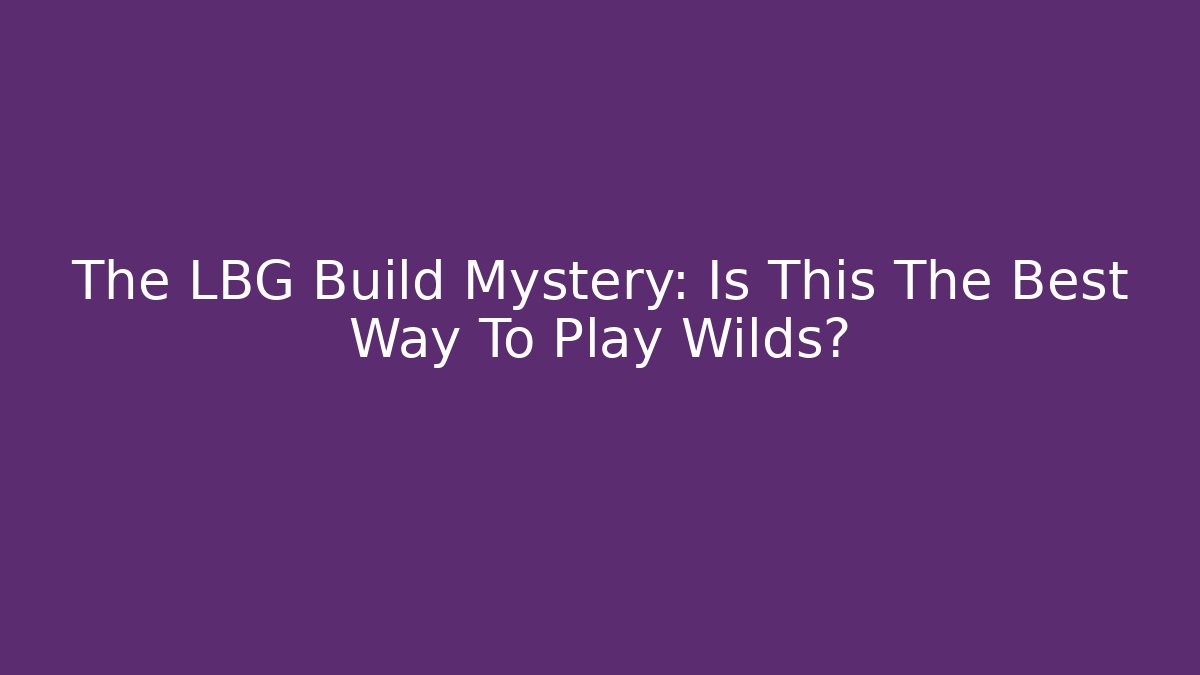 The LBG Build Mystery: Is This The Best Way To Play Wilds?