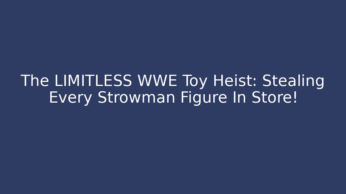 The LIMITLESS WWE Toy Heist: Stealing Every Strowman Figure In Store!