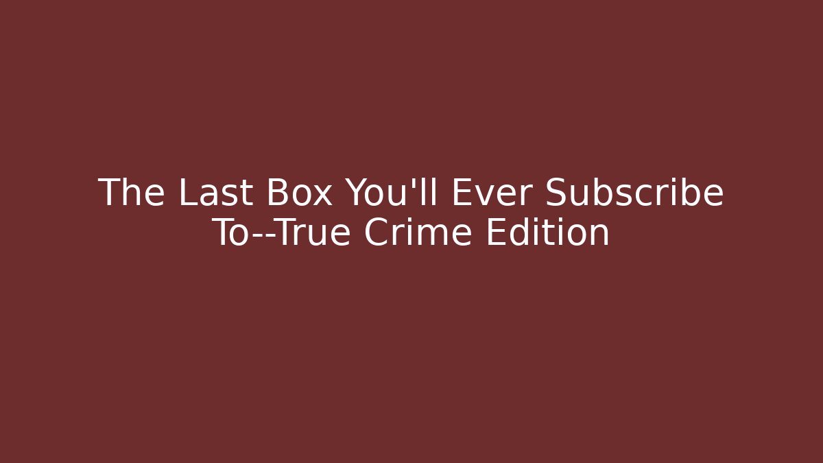 The Last Box You'll Ever Subscribe To—True Crime Edition