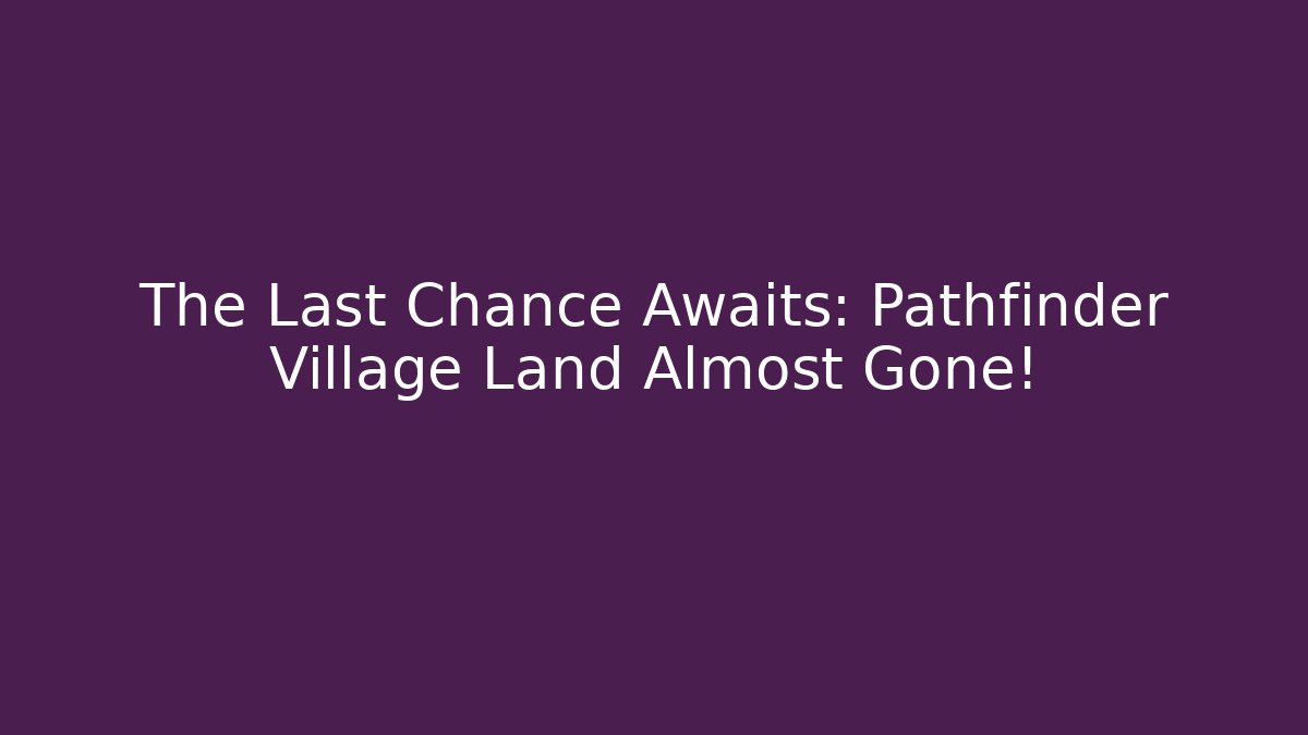 The Last Chance Awaits: Pathfinder Village Land Almost Gone!