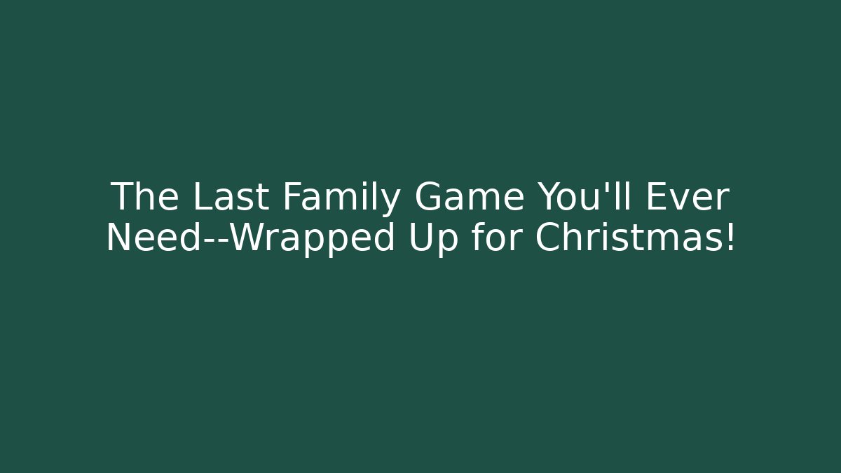 The Last Family Game You’ll Ever Need—Wrapped Up for Christmas!