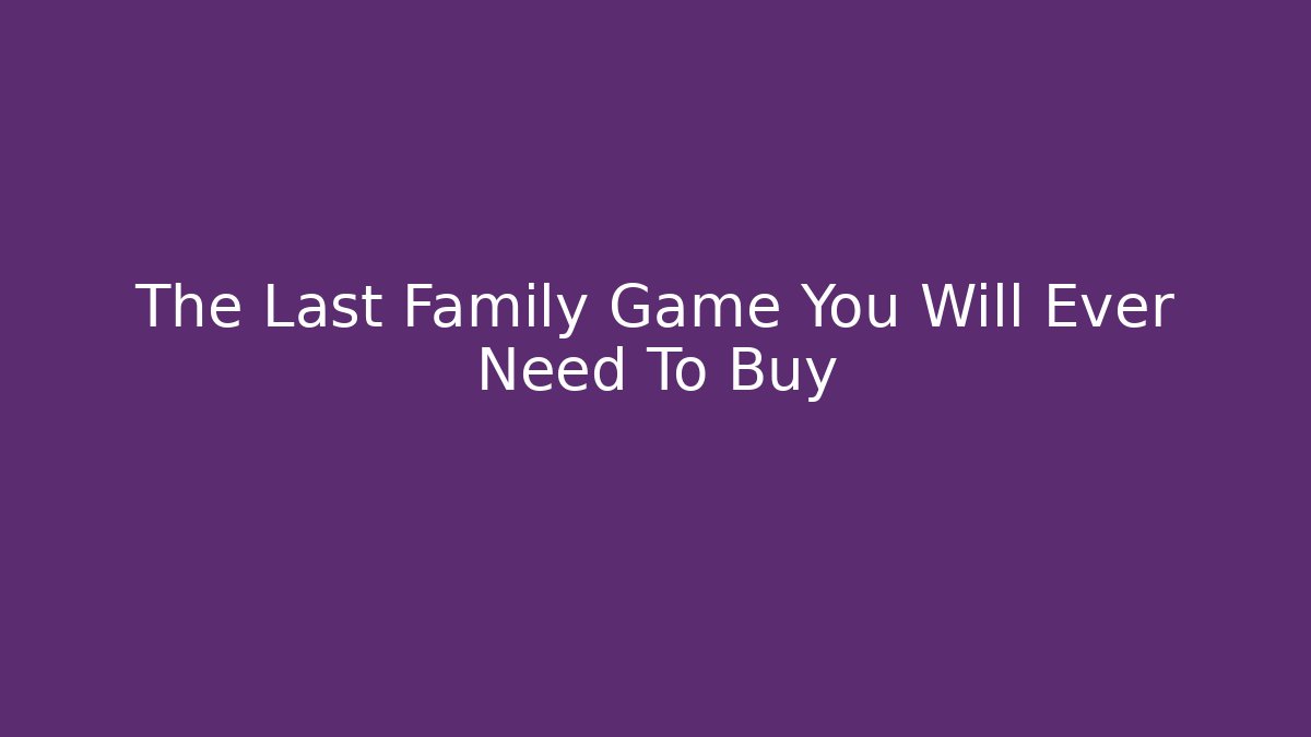 The Last Family Game You Will Ever Need To Buy