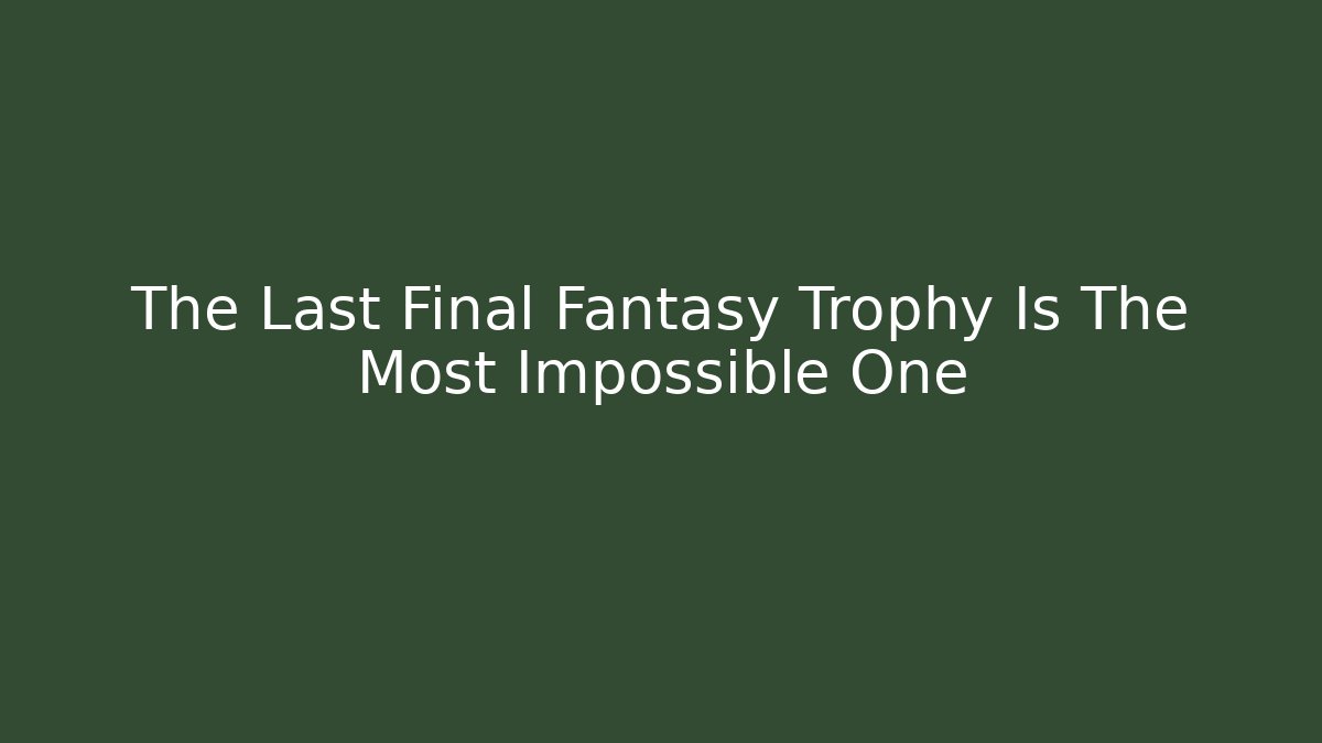 The Last Final Fantasy Trophy Is The Most Impossible One