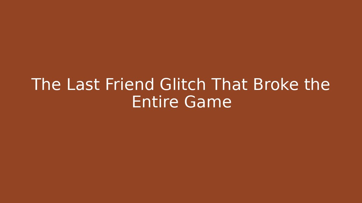 The Last Friend Glitch That Broke the Entire Game