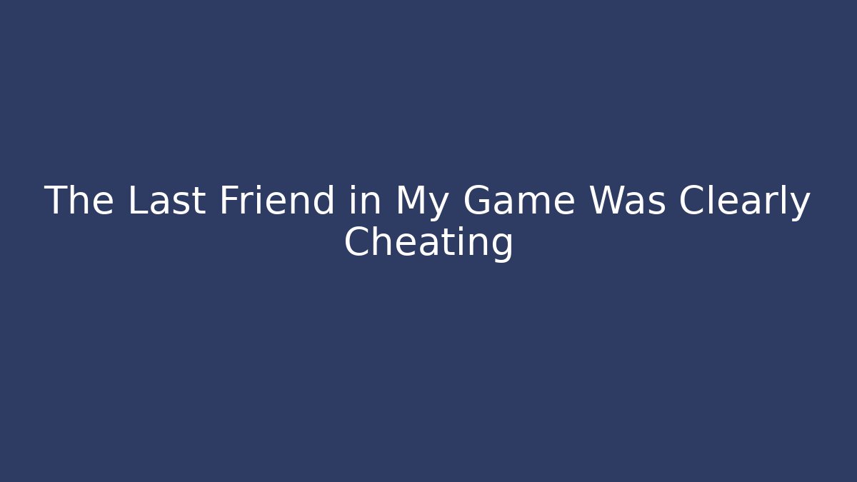The Last Friend in My Game Was Clearly Cheating