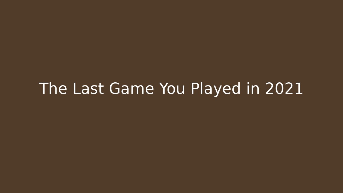 The Last Game You Played in 2021