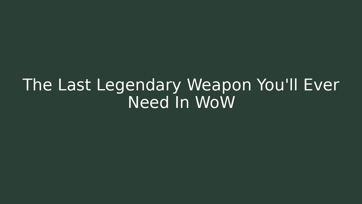 The Last Legendary Weapon You'll Ever Need In WoW