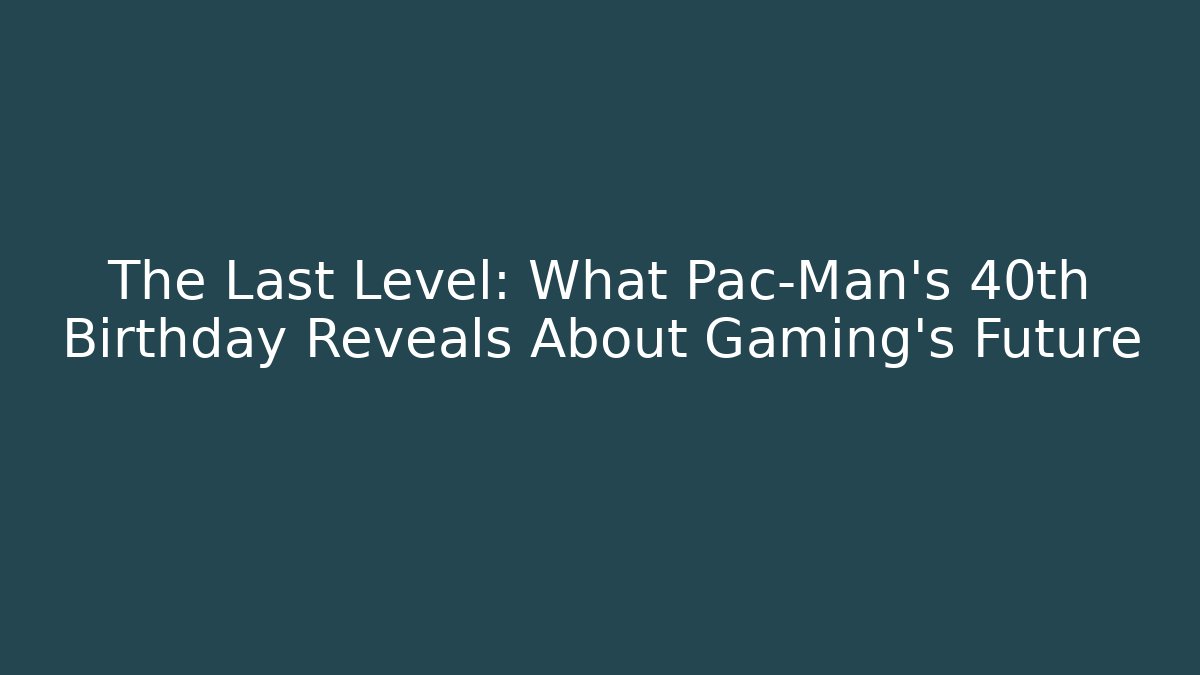The Last Level: What Pac-Man's 40th Birthday Reveals About Gaming's Future