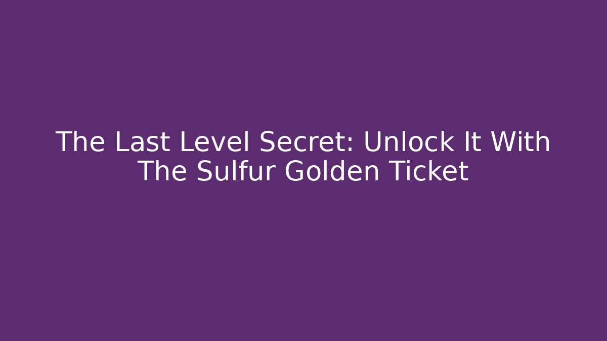The Last Level Secret: Unlock It With The Sulfur Golden Ticket