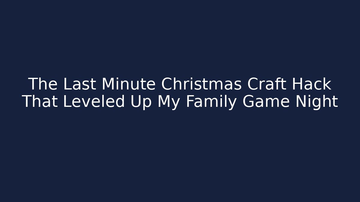 The Last Minute Christmas Craft Hack That Leveled Up My Family Game Night