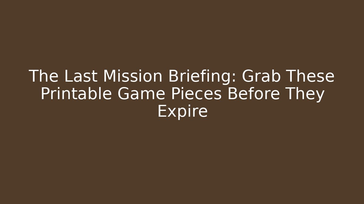 The Last Mission Briefing: Grab These Printable Game Pieces Before They Expire