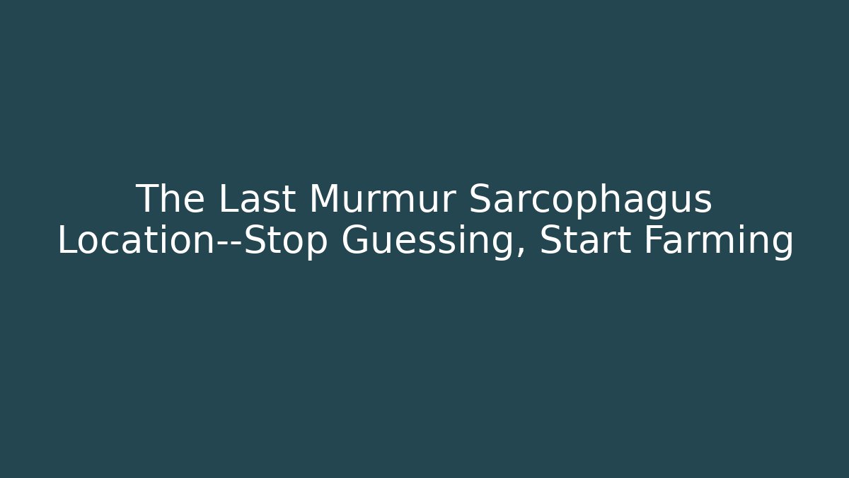 The Last Murmur Sarcophagus Location—Stop Guessing, Start Farming