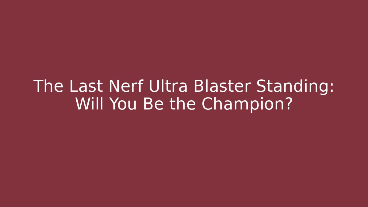 The Last Nerf Ultra Blaster Standing: Will You Be the Champion?