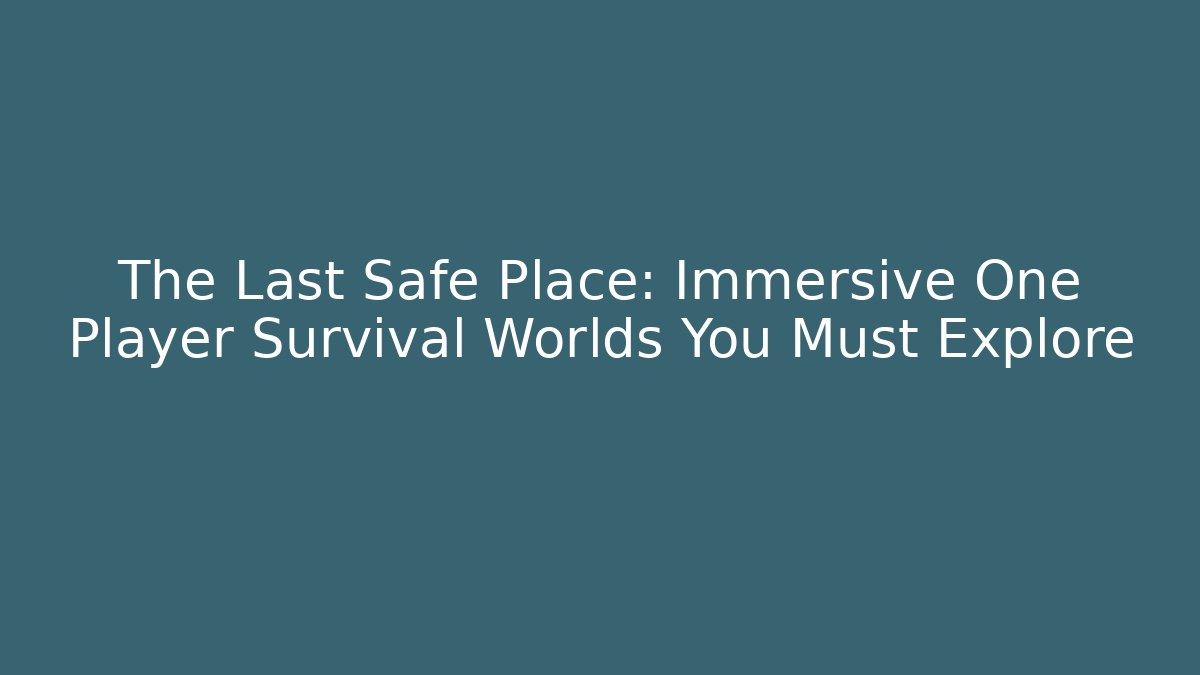 The Last Safe Place: Immersive One Player Survival Worlds You Must Explore