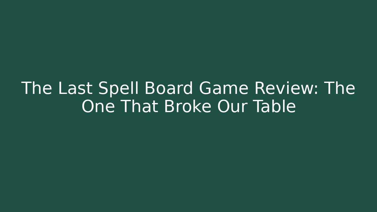 The Last Spell Board Game Review: The One That Broke Our Table