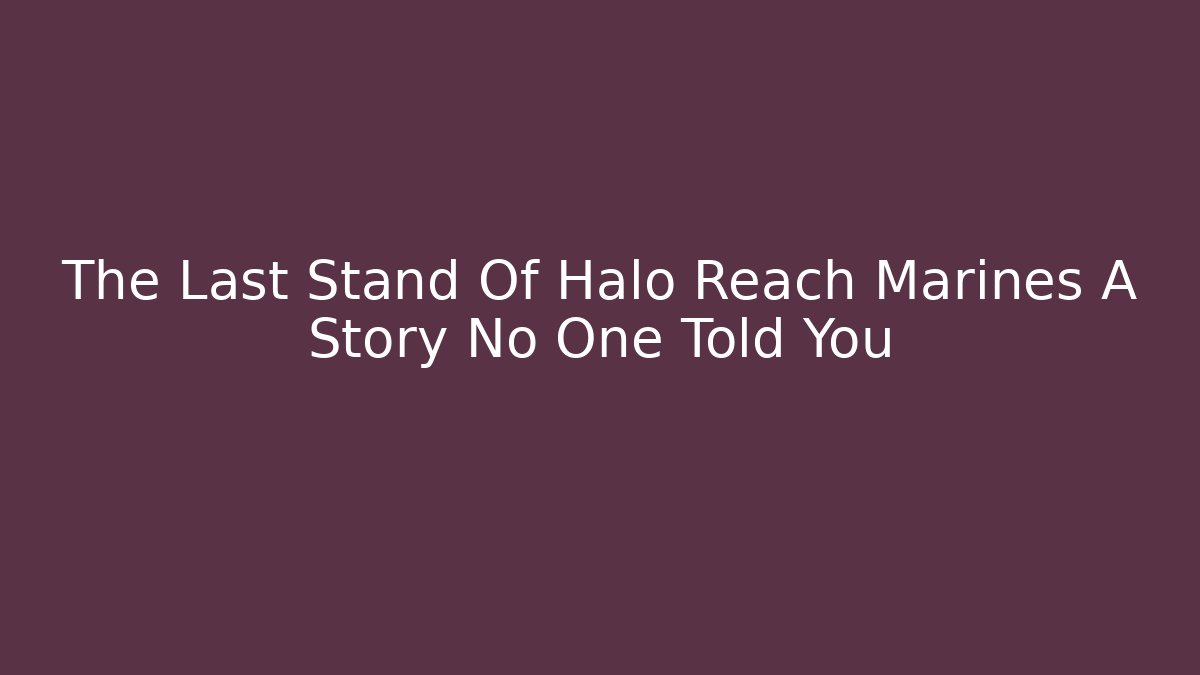 The Last Stand Of Halo Reach Marines A Story No One Told You