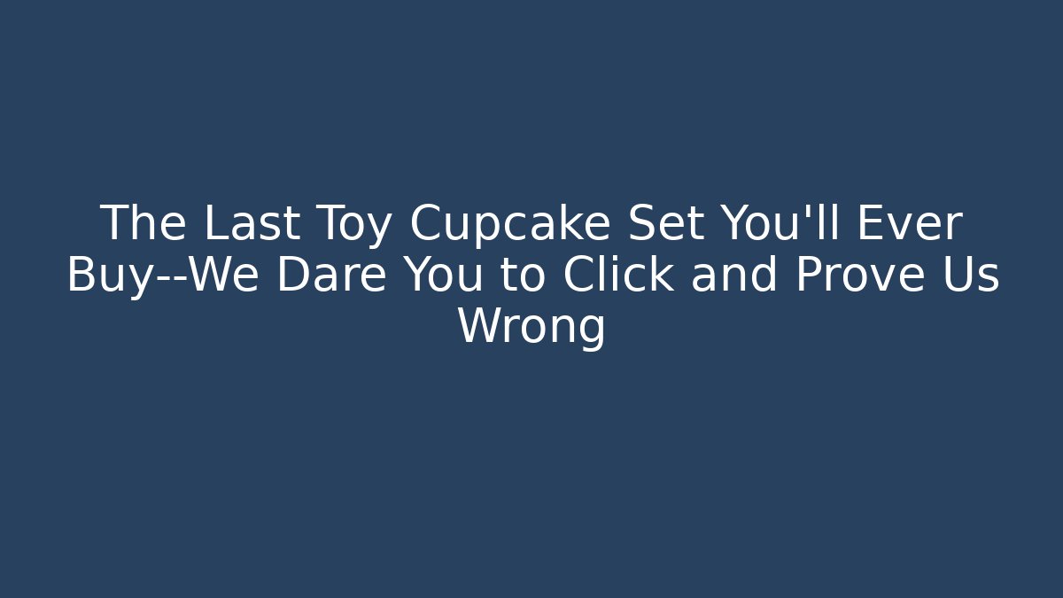 The Last Toy Cupcake Set You’ll Ever Buy—We Dare You to Click and Prove Us Wrong