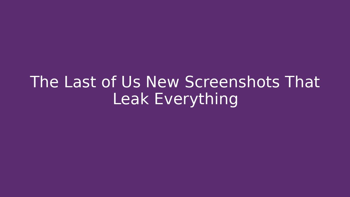The Last of Us New Screenshots That Leak Everything