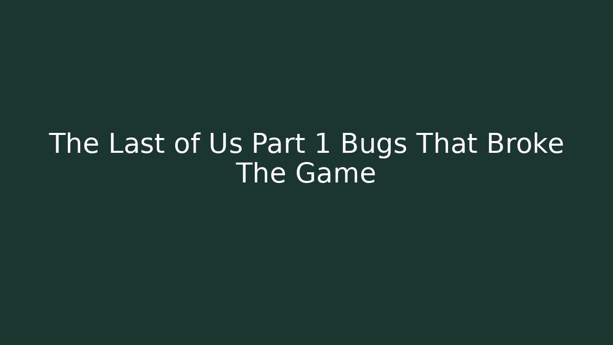 The Last of Us Part 1 Bugs That Broke The Game