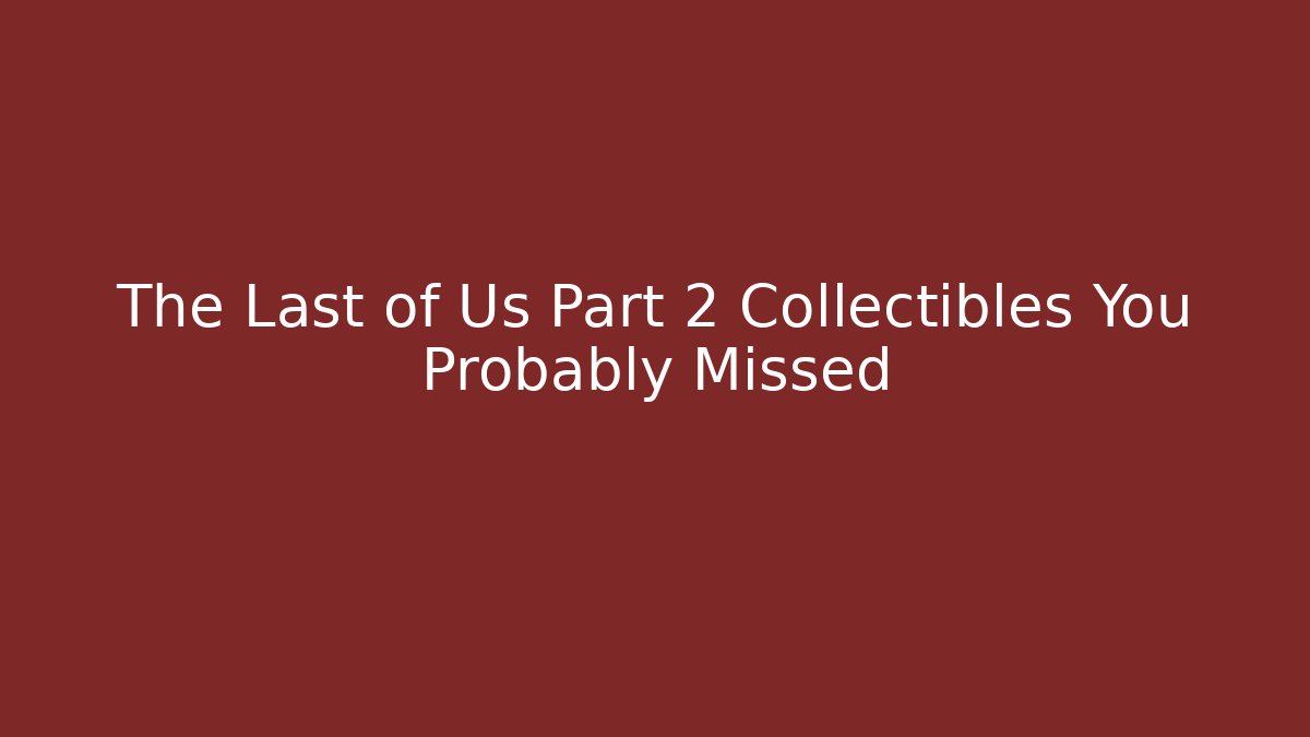 The Last of Us Part 2 Collectibles You Probably Missed