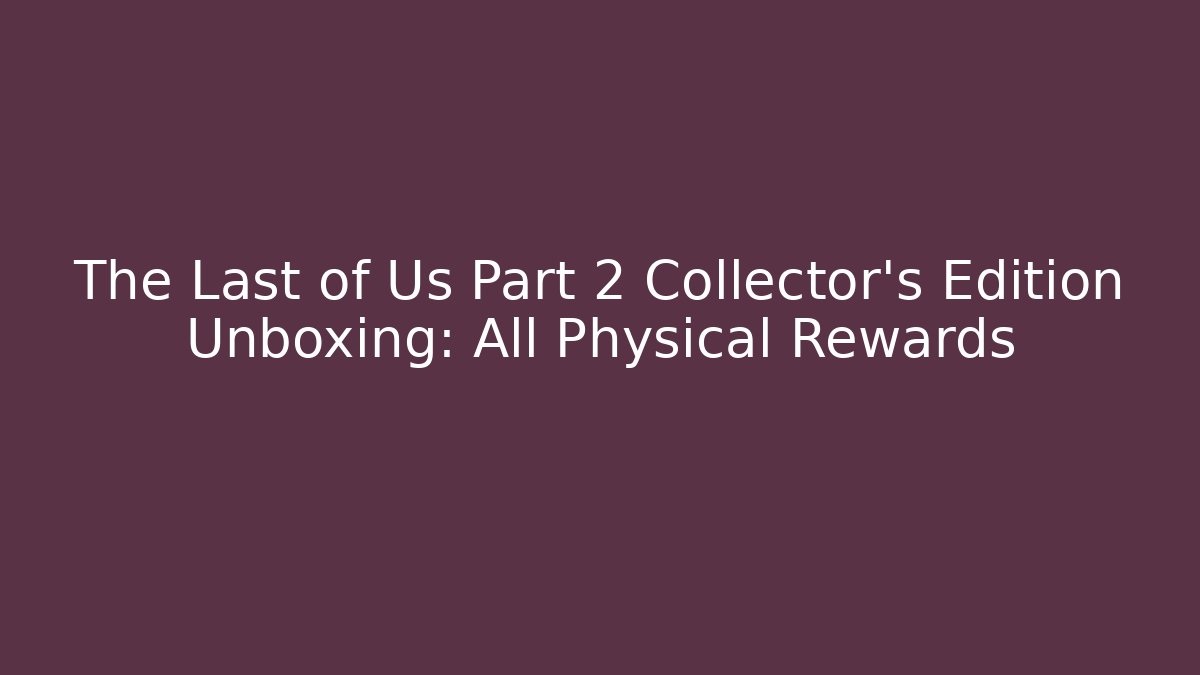 The Last of Us Part 2 Collector's Edition Unboxing: All Physical Rewards