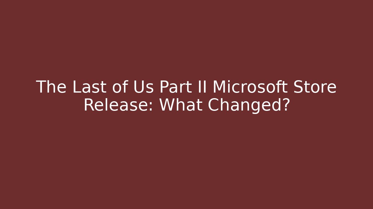 The Last of Us Part II Microsoft Store Release: What Changed?