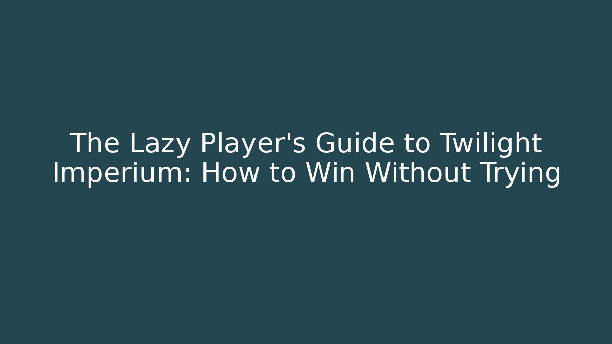 The Lazy Player's Guide to Twilight Imperium: How to Win Without Trying