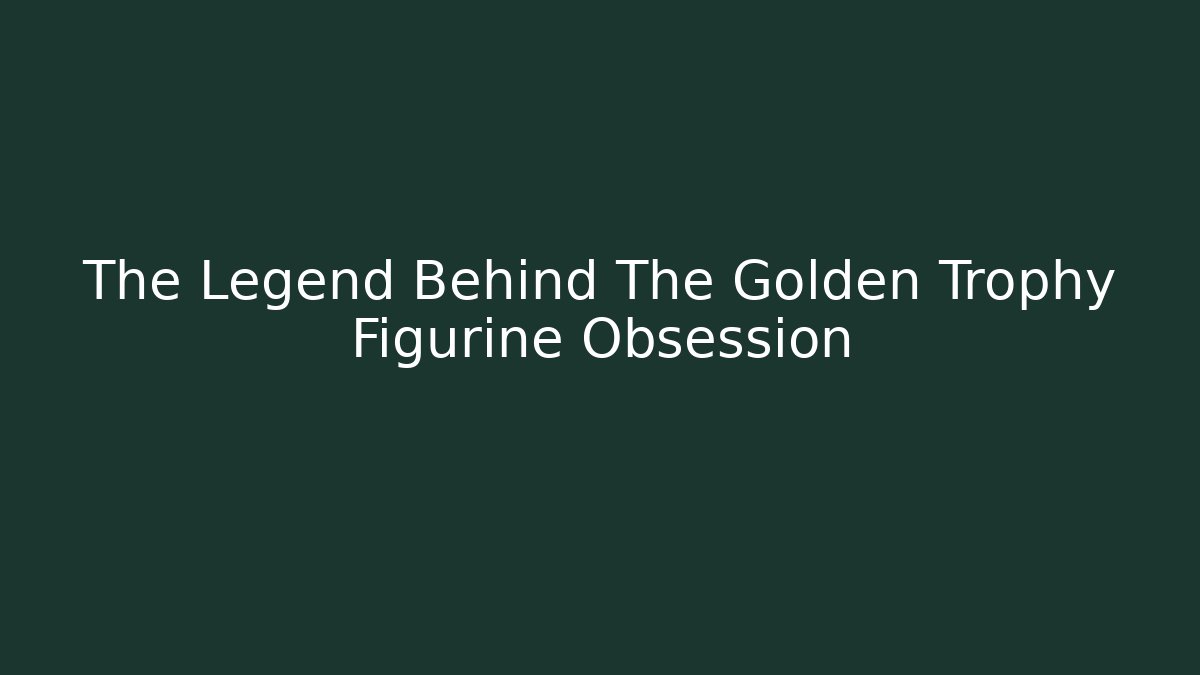 The Legend Behind The Golden Trophy Figurine Obsession