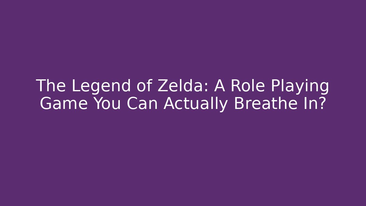 The Legend of Zelda: A Role Playing Game You Can Actually Breathe In?