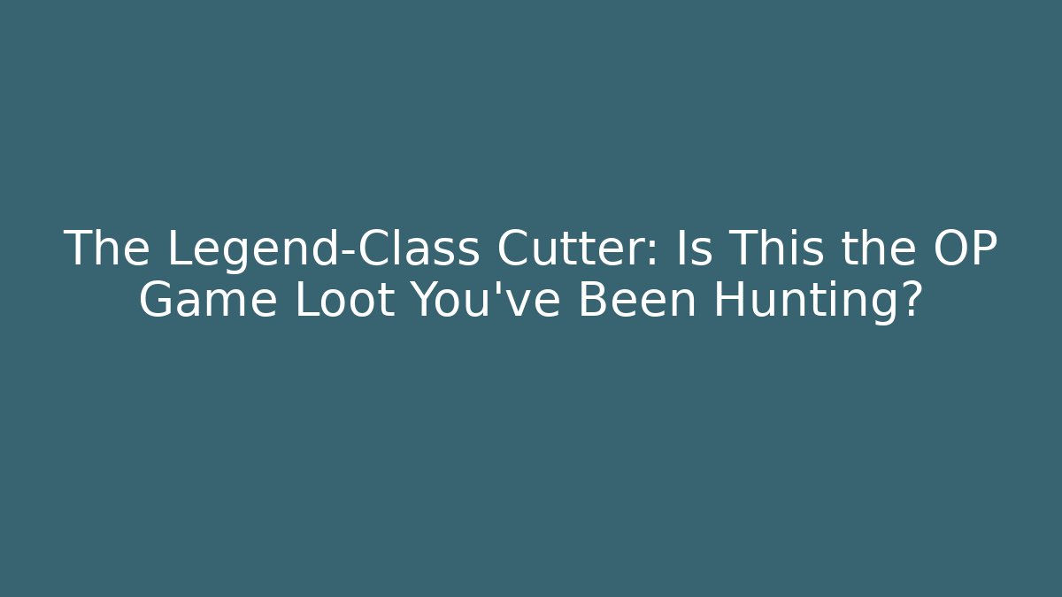 The Legend-Class Cutter: Is This the OP Game Loot You've Been Hunting?