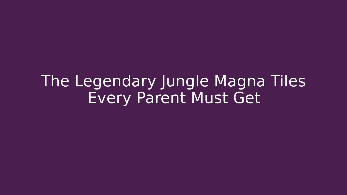 The Legendary Jungle Magna Tiles Every Parent Must Get