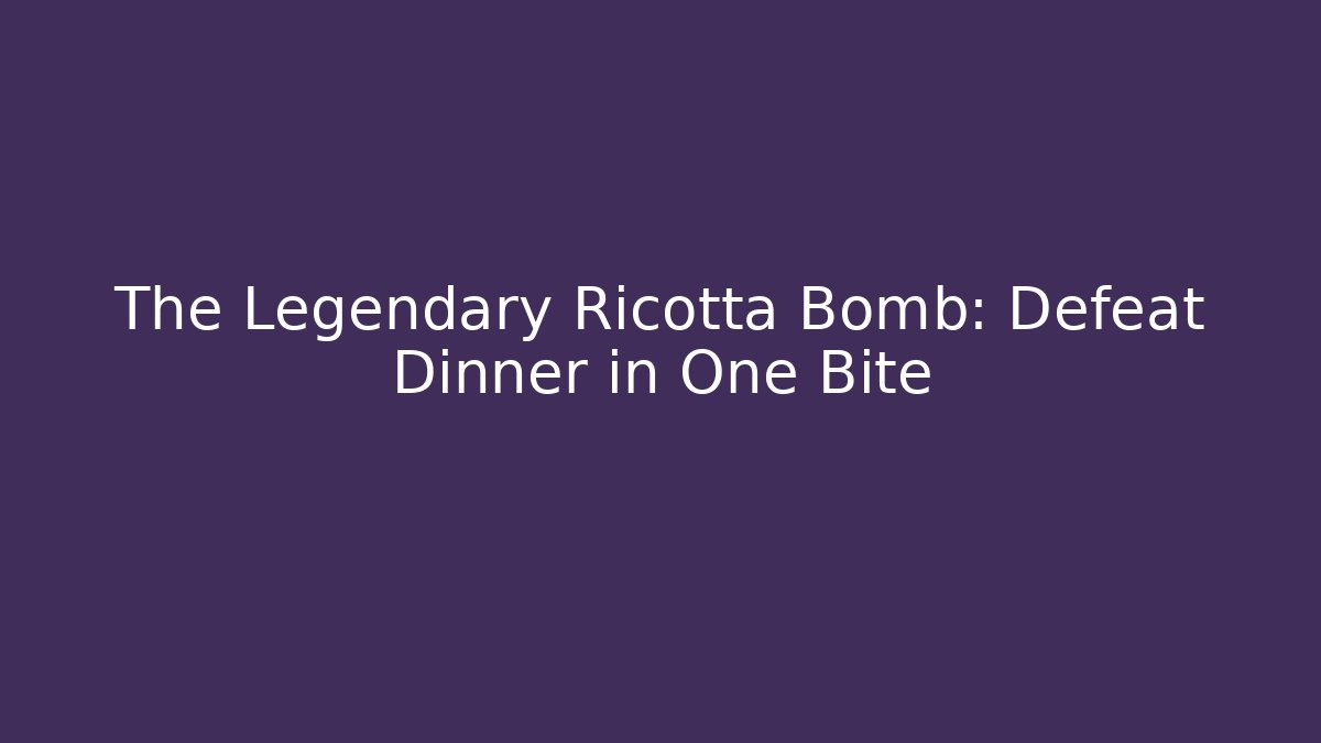 The Legendary Ricotta Bomb: Defeat Dinner in One Bite