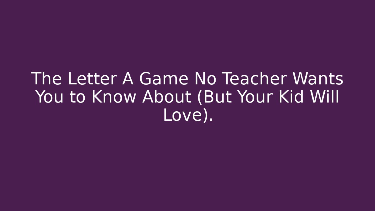 The Letter A Game No Teacher Wants You to Know About (But Your Kid Will Love).