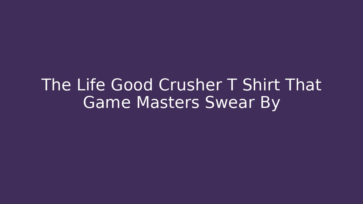 The Life Good Crusher T Shirt That Game Masters Swear By