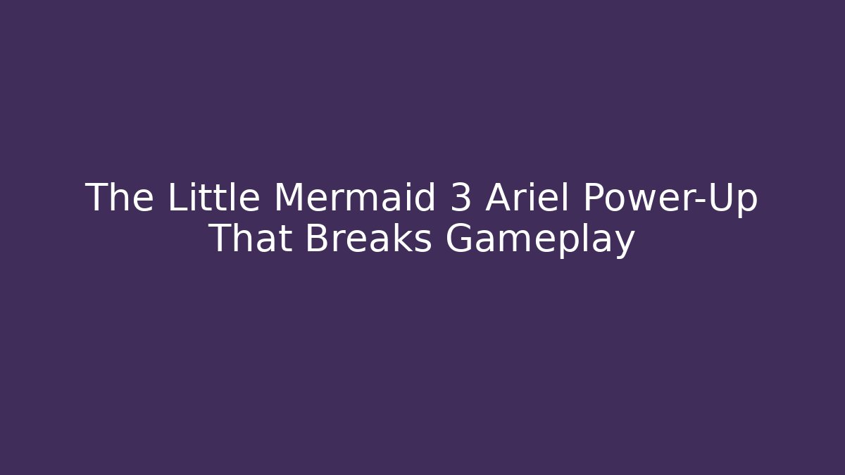 The Little Mermaid 3 Ariel Power-Up That Breaks Gameplay