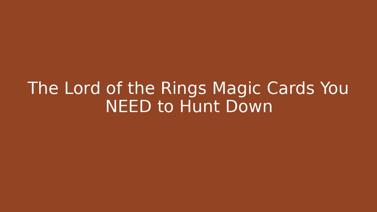 The Lord of the Rings Magic Cards You NEED to Hunt Down