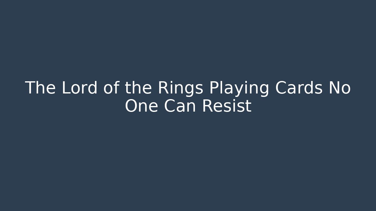 The Lord of the Rings Playing Cards No One Can Resist