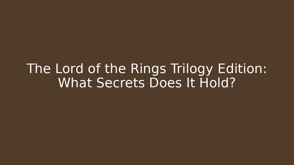 The Lord of the Rings Trilogy Edition: What Secrets Does It Hold? - Andrea Zevedo
