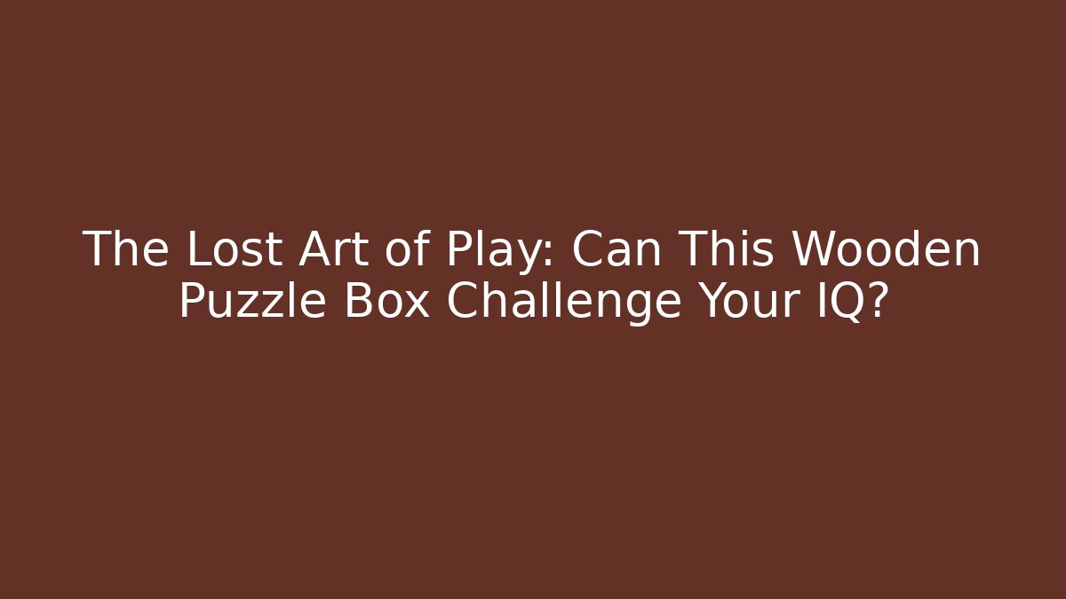 The Lost Art of Play: Can This Wooden Puzzle Box Challenge Your IQ?