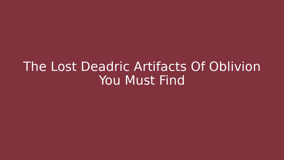 The Lost Deadric Artifacts Of Oblivion You Must Find