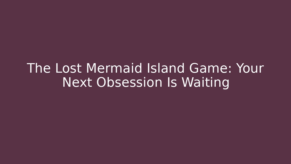 The Lost Mermaid Island Game: Your Next Obsession Is Waiting