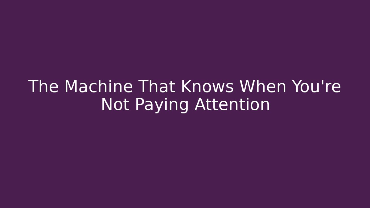 The Machine That Knows When You're Not Paying Attention
