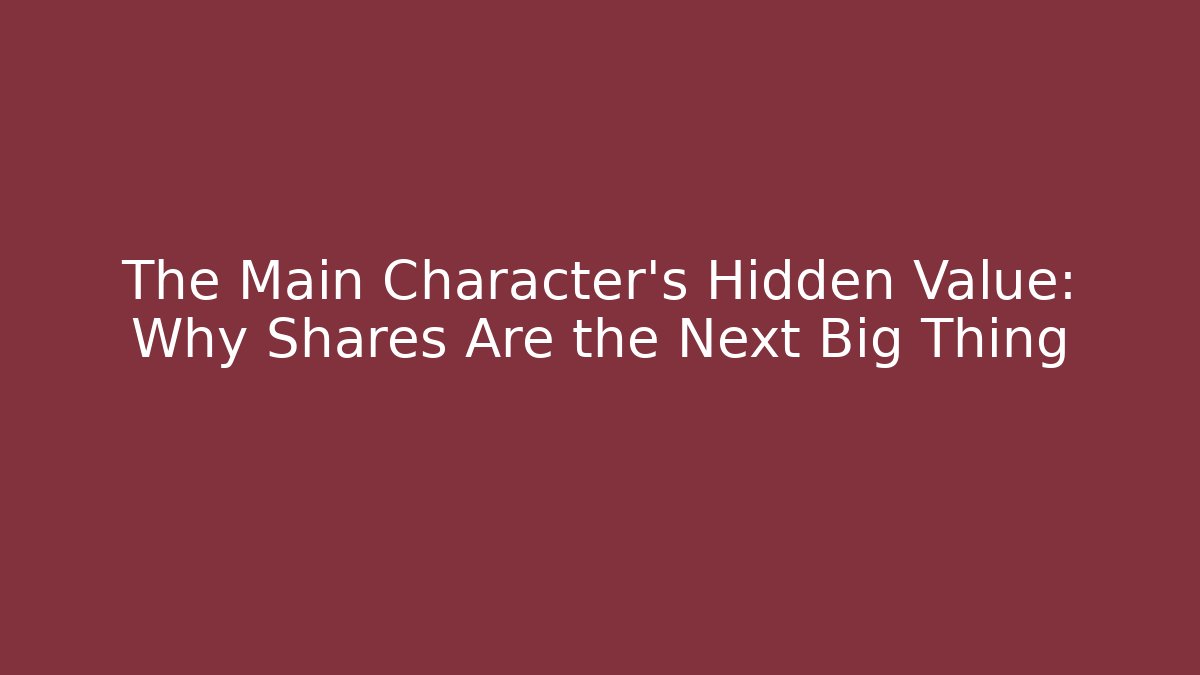 The Main Character’s Hidden Value: Why Shares Are the Next Big Thing