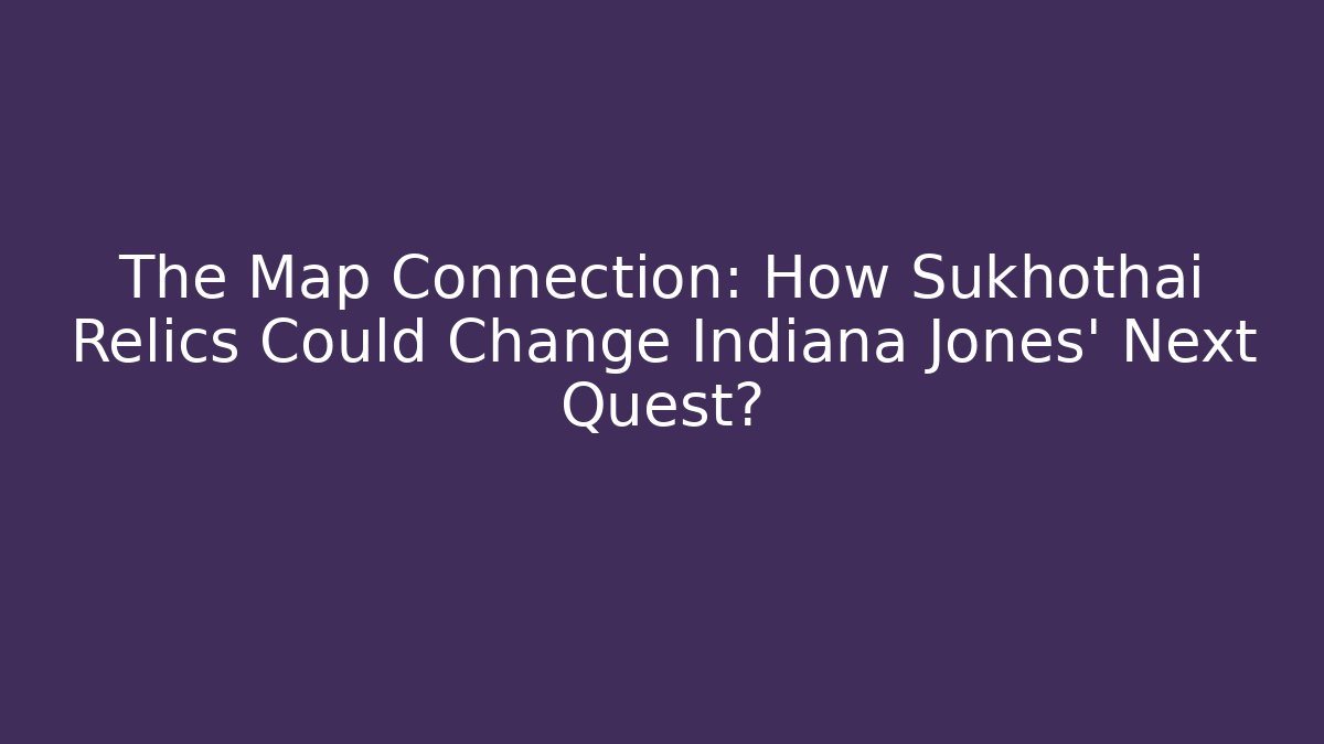 The Map Connection: How Sukhothai Relics Could Change Indiana Jones’ Next Quest?